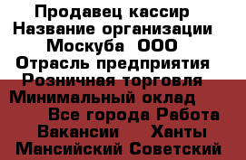 Продавец-кассир › Название организации ­ Москуба, ООО › Отрасль предприятия ­ Розничная торговля › Минимальный оклад ­ 16 500 - Все города Работа » Вакансии   . Ханты-Мансийский,Советский г.